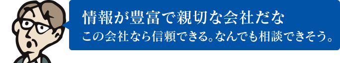 情報が豊富で親切な会社だな この会社なら信頼できる。なんでも相談できそう