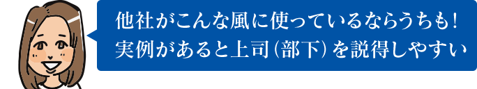 他社がこんな風に使っているならうちも！ 実例があると上司（部下）を説得しやすい